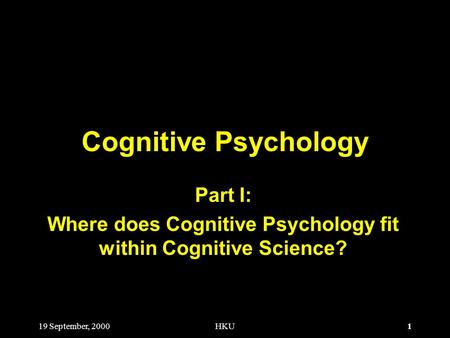 1 19 September, 2000HKU Cognitive Psychology Part I: Where does Cognitive Psychology fit within Cognitive Science?