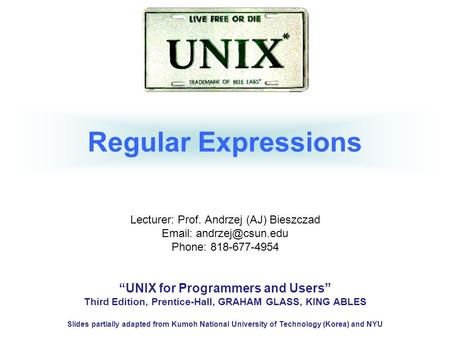 Regular Expressions Lecturer: Prof. Andrzej (AJ) Bieszczad   Phone: 818-677-4954 “UNIX for Programmers and Users” Third Edition,