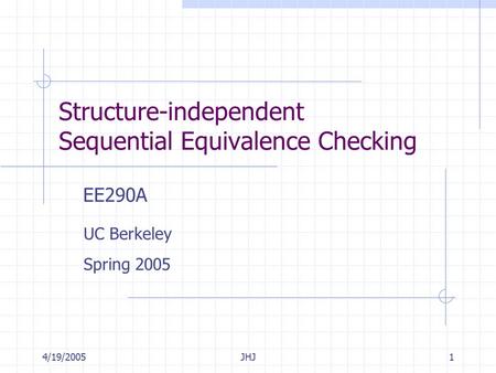 4/19/2005JHJ1 Structure-independent Sequential Equivalence Checking EE290A UC Berkeley Spring 2005.