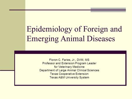 Epidemiology of Foreign and Emerging Animal Diseases Floron C. Faries, Jr., DVM, MS Professor and Extension Program Leader for Veterinary Medicine Department.