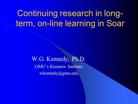 Continuing research in long- term, on-line learning in Soar W.G. Kennedy, Ph.D. GMU’s Krasnow Institute