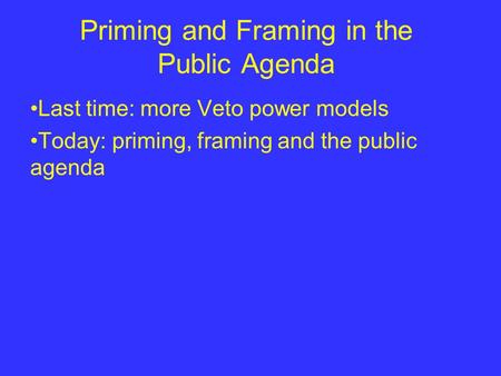 Priming and Framing in the Public Agenda Last time: more Veto power models Today: priming, framing and the public agenda.