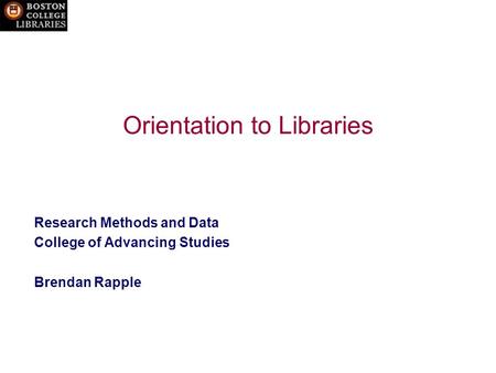 Orientation to Libraries Research Methods and Data College of Advancing Studies Brendan Rapple.