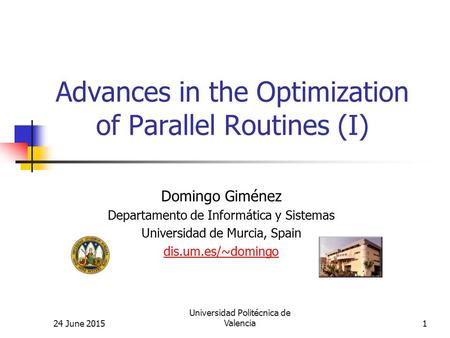 24 June 2015 Universidad Politécnica de Valencia1 Advances in the Optimization of Parallel Routines (I) Domingo Giménez Departamento de Informática y Sistemas.