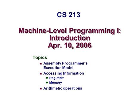 Machine-Level Programming I: Introduction Apr. 10, 2006 Topics Assembly Programmer’s Execution Model Accessing Information Registers Memory Arithmetic.