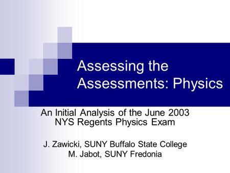 Assessing the Assessments: Physics An Initial Analysis of the June 2003 NYS Regents Physics Exam J. Zawicki, SUNY Buffalo State College M. Jabot, SUNY.