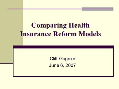 Comparing Health Insurance Reform Models Cliff Gagnier June 6, 2007.