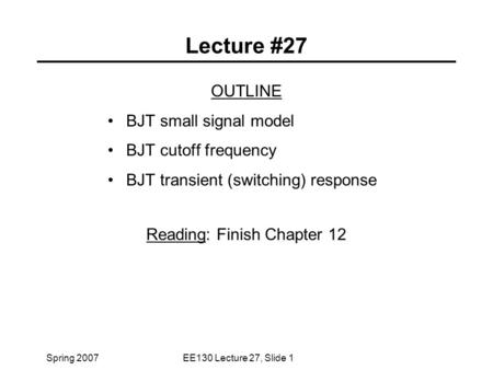 Spring 2007EE130 Lecture 27, Slide 1 Lecture #27 OUTLINE BJT small signal model BJT cutoff frequency BJT transient (switching) response Reading: Finish.