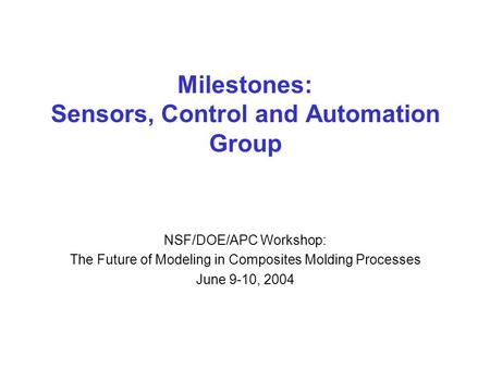 Milestones: Sensors, Control and Automation Group NSF/DOE/APC Workshop: The Future of Modeling in Composites Molding Processes June 9-10, 2004.