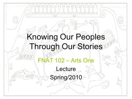 Knowing Our Peoples Through Our Stories FNAT 102 – Arts One Lecture Spring/2010.