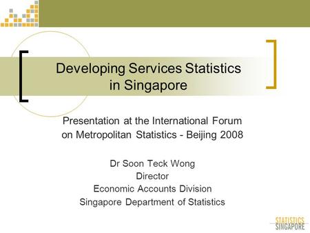 Developing Services Statistics in Singapore Presentation at the International Forum on Metropolitan Statistics - Beijing 2008 Dr Soon Teck Wong Director.