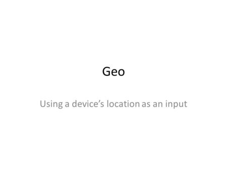 Geo Using a device’s location as an input. Why Because the user might not know where they are Because typing is the worst on small devices.
