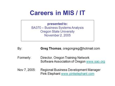 Careers in MIS / IT presented to: BA370 – Business Systems Analysis Oregon State University November 2, 2005 By: Greg Thomas, Formerly:Director,