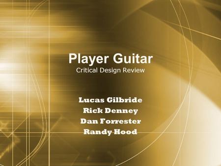 Player Guitar Critical Design Review Lucas Gilbride Rick Denney Dan Forrester Randy Hood Lucas Gilbride Rick Denney Dan Forrester Randy Hood.