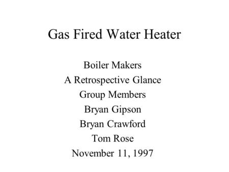 Gas Fired Water Heater Boiler Makers A Retrospective Glance Group Members Bryan Gipson Bryan Crawford Tom Rose November 11, 1997.