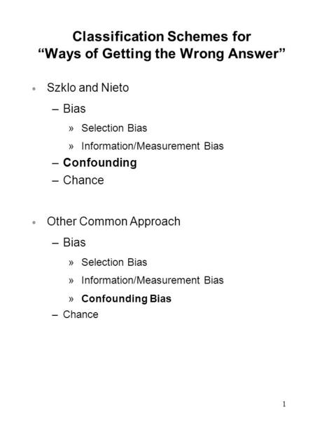 1 Classification Schemes for “Ways of Getting the Wrong Answer”  Szklo and Nieto –Bias »Selection Bias »Information/Measurement Bias –Confounding –Chance.