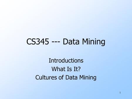 1 CS345 --- Data Mining Introductions What Is It? Cultures of Data Mining.