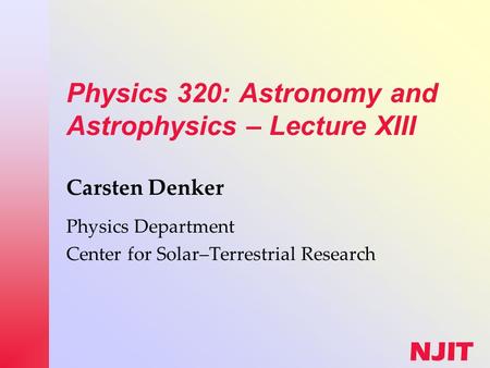 NJIT Physics 320: Astronomy and Astrophysics – Lecture XIII Carsten Denker Physics Department Center for Solar–Terrestrial Research.