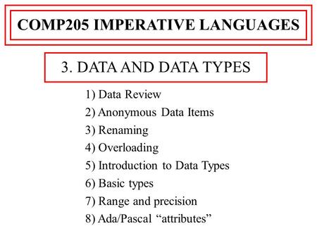 1) Data Review 2) Anonymous Data Items 3) Renaming 4) Overloading 5) Introduction to Data Types 6) Basic types 7) Range and precision 8) Ada/Pascal “attributes”