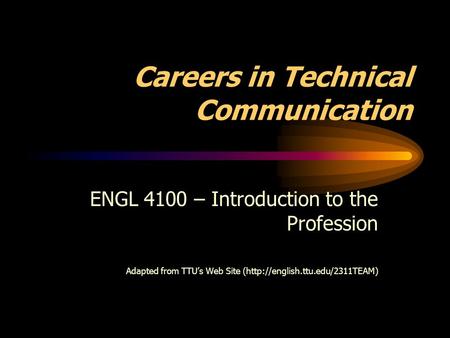 Careers in Technical Communication ENGL 4100 – Introduction to the Profession Adapted from TTU’s Web Site (http://english.ttu.edu/2311TEAM)