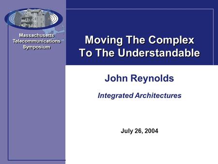 Massachusetts Telecommunications Symposium Massachusetts Telecommunications Symposium Moving The Complex To The Understandable John Reynolds Integrated.