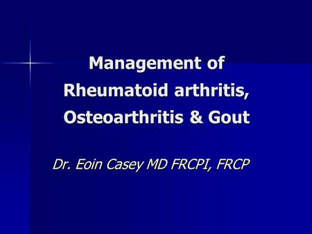 Management of Rheumatoid arthritis, Osteoarthritis & Gout Dr. Eoin Casey MD FRCPI, FRCP.
