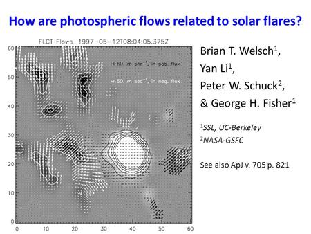 How are photospheric flows related to solar flares? Brian T. Welsch 1, Yan Li 1, Peter W. Schuck 2, & George H. Fisher 1 1 SSL, UC-Berkeley 2 NASA-GSFC.