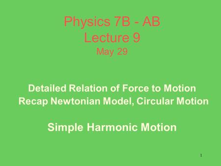 1 Physics 7B - AB Lecture 9 May 29 Detailed Relation of Force to Motion Recap Newtonian Model, Circular Motion Simple Harmonic Motion.