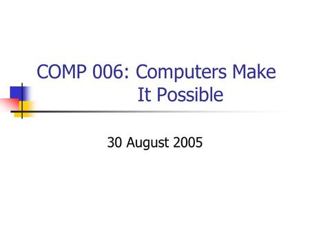 COMP 006: Computers Make It Possible 30 August 2005.