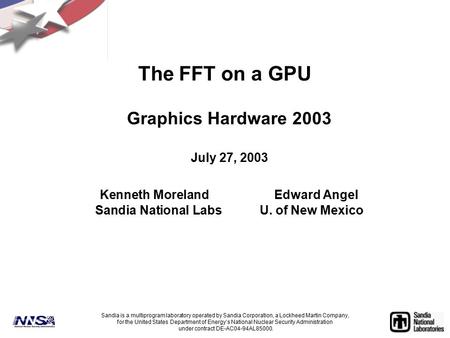 The FFT on a GPU Graphics Hardware 2003 July 27, 2003 Kenneth MorelandEdward Angel Sandia National LabsU. of New Mexico Sandia is a multiprogram laboratory.