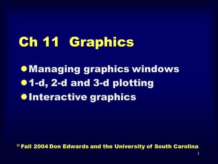 1 Ch 11 Graphics lManaging graphics windows l1-d, 2-d and 3-d plotting lInteractive graphics © Fall 2004 Don Edwards and the University of South Carolina.