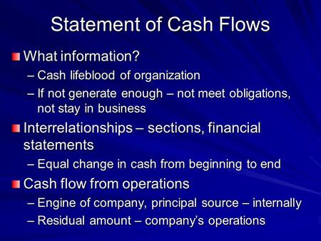 Statement of Cash Flows What information? –Cash lifeblood of organization –If not generate enough – not meet obligations, not stay in business Interrelationships.