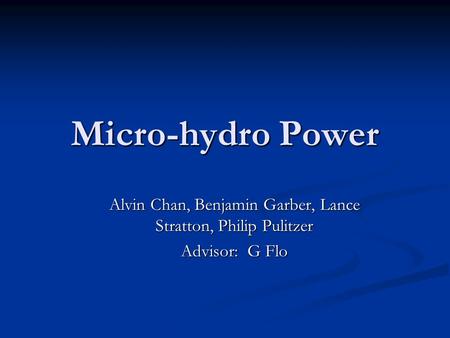 Micro-hydro Power Alvin Chan, Benjamin Garber, Lance Stratton, Philip Pulitzer Advisor: G Flo.