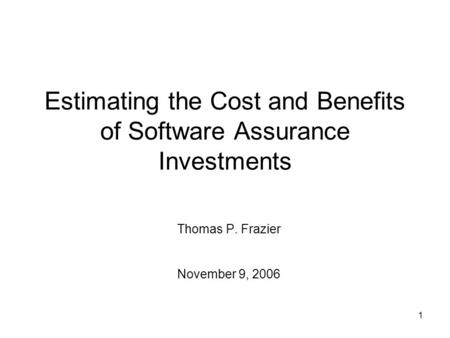 1 Estimating the Cost and Benefits of Software Assurance Investments Thomas P. Frazier November 9, 2006.