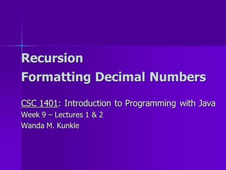 Recursion Formatting Decimal Numbers CSC 1401: Introduction to Programming with Java Week 9 – Lectures 1 & 2 Wanda M. Kunkle.