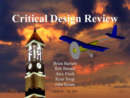 October 30, 2001A&AE 451 - Fall, 20011 Critical Design Review Brian Barnett Rob Benner Alex Fleck Ryan Srogi John Keune.