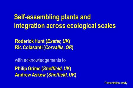 With acknowledgements to Titles Self-assembling plants and integration across ecological scales Philip Grime ( Sheffield, UK ) Andrew Askew ( Sheffield,