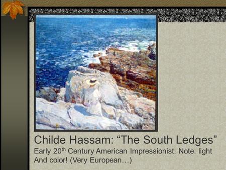 Childe Hassam: “The South Ledges” Early 20 th Century American Impressionist: Note: light And color! (Very European…)