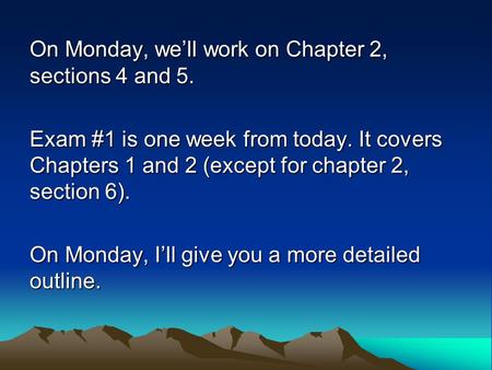 On Monday, we’ll work on Chapter 2, sections 4 and 5. Exam #1 is one week from today. It covers Chapters 1 and 2 (except for chapter 2, section 6). On.