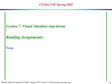 Michael Arbib & Laurent Itti: CS664 – Spring 2002. Lecture 5: Visual Attention (bottom-up) 1 CS 664, USC Spring 2002 Lecture 7. Visual Attention (top-down)