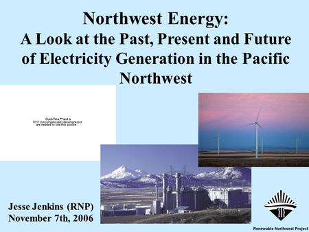 1 Jesse Jenkins (RNP) November 7th, 2006 Northwest Energy: A Look at the Past, Present and Future of Electricity Generation in the Pacific Northwest.