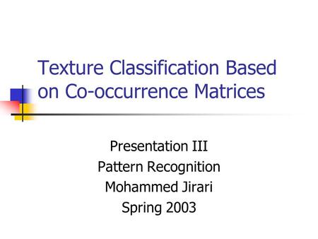 Texture Classification Based on Co-occurrence Matrices Presentation III Pattern Recognition Mohammed Jirari Spring 2003.