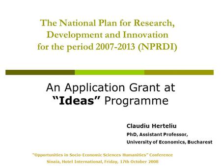 The National Plan for Research, Development and Innovation for the period 2007-2013 (NPRDI) An Application Grant at “Ideas” Programme Claudiu Herteliu.