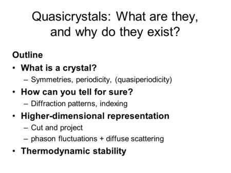 Quasicrystals: What are they, and why do they exist? Outline What is a crystal? –Symmetries, periodicity, (quasiperiodicity) How can you tell for sure?