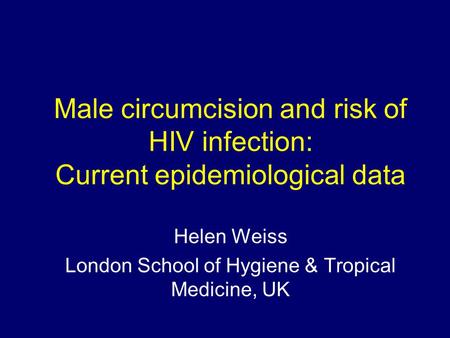 Male circumcision and risk of HIV infection: Current epidemiological data Helen Weiss London School of Hygiene & Tropical Medicine, UK.