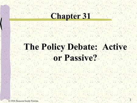 1 The Policy Debate: Active or Passive? Chapter 31 © 2006 Thomson/South-Western.