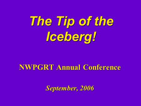 The Tip of the Iceberg! NWPGRT Annual Conference September, 2006.