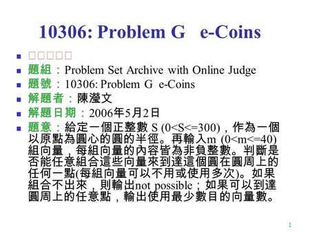 1 10306: Problem G e-Coins ★★★☆☆ 題組： Problem Set Archive with Online Judge 題號： 10306: Problem G e-Coins 解題者：陳瀅文 解題日期： 2006 年 5 月 2 日 題意：給定一個正整數 S (0