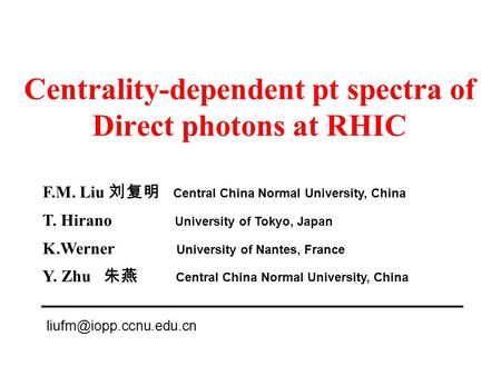 Centrality-dependent pt spectra of Direct photons at RHIC F.M. Liu 刘复明 Central China Normal University, China T. Hirano University of Tokyo, Japan K.Werner.