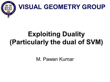 Exploiting Duality (Particularly the dual of SVM) M. Pawan Kumar VISUAL GEOMETRY GROUP.